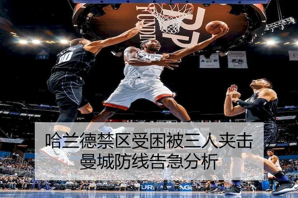 哈兰德禁区受困被三人夹击 曼城防线告急分析